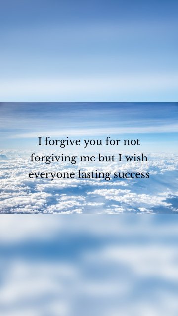 I forgive you for not forgiving me but I wish everyone lasting success